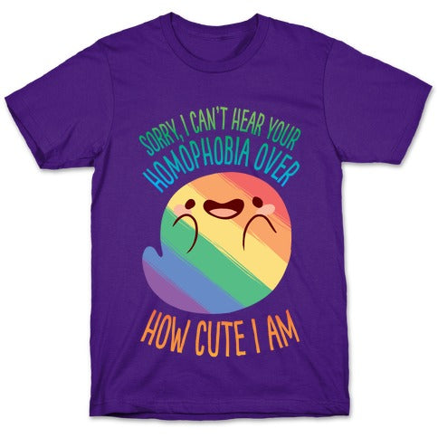 Sorry, I Can't Hear Your Homophobia Over How Cute I Am T-Shirt